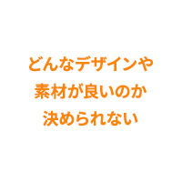 どんなデザインや素材が良いのか決められない